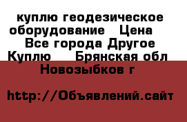 куплю геодезическое оборудование › Цена ­ - - Все города Другое » Куплю   . Брянская обл.,Новозыбков г.